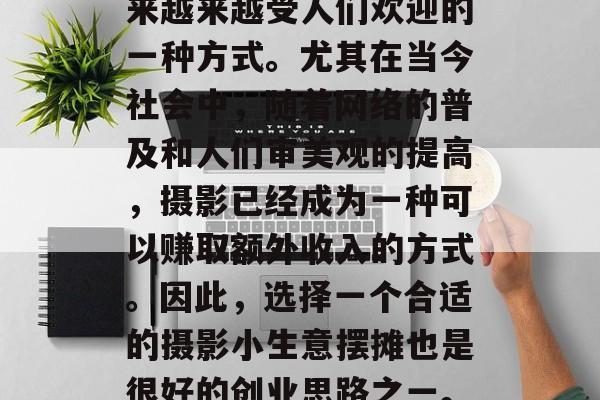 陶冶摄影赚钱的小生意摆摊,摄影作品是近年来越来越受人们欢迎的一种方式。尤其在当今社会中,随着网络的普及和人们审美观的提高,摄影已经成为一种可以赚取额外收入的方式。因此,选择一个合适的摄影小生意摆摊也是很好的创业思路之一。,教你如何利用摄影赚取额外收入的小生意 陶冶摄影赚钱的小生意摆摊,摄影作品是近年来越来越受人们欢迎的一种方式。尤其在当今社会中,随着网络的普及和人们审美观的提高,摄影已经成为一种可以赚取额外收入的方式。因此,选择一个合适的摄影小生意摆摊也是很好的创业思路之一。,教你如何利用摄影赚取额外收入的小生意