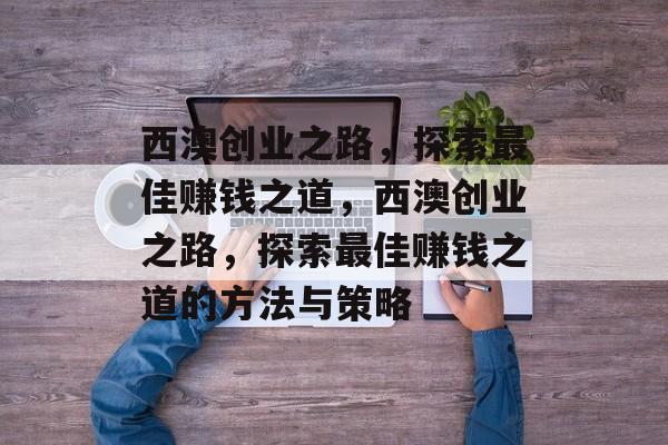 西澳创业之路,探索最佳赚钱之道,西澳创业之路,探索最佳赚钱之道的方法与策略 西澳创业之路,探索最佳赚钱之道,西澳创业之路,探索最佳赚钱之道的方法与策略