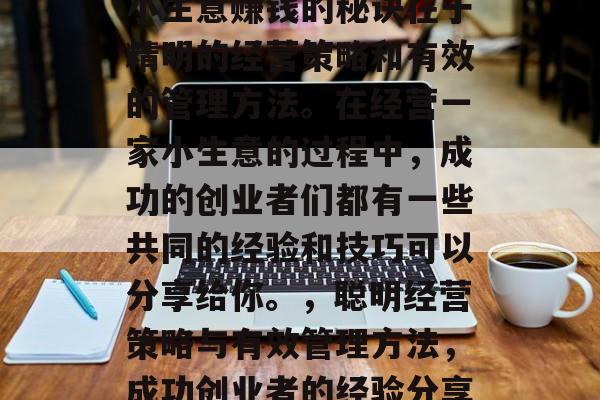 小生意赚钱的秘诀在于精明的经营策略和有效的管理方法。在经营一家小生意的过程中,成功的创业者们都有一些共同的经验和技巧可以分享给你。,聪明经营策略与有效管理方法,成功创业者的经验分享 小生意赚钱的秘诀在于精明的经营策略和有效的管理方法。在经营一家小生意的过程中,成功的创业者们都有一些共同的经验和技巧可以分享给你。,聪明经营策略与有效管理方法,成功创业者的经验分享