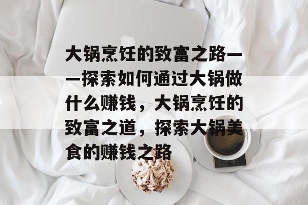 大锅烹饪的致富之路——探索如何通过大锅做什么赚钱,大锅烹饪的致富之道,探索大锅美食的赚钱之路 大锅烹饪的致富之路——探索如何通过大锅做什么赚钱,大锅烹饪的致富之道,探索大锅美食的赚钱之路
