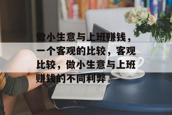 做小生意与上班赚钱,一个客观的比较,客观比较,做小生意与上班赚钱的不同利弊 做小生意与上班赚钱,一个客观的比较,客观比较,做小生意与上班赚钱的不同利弊