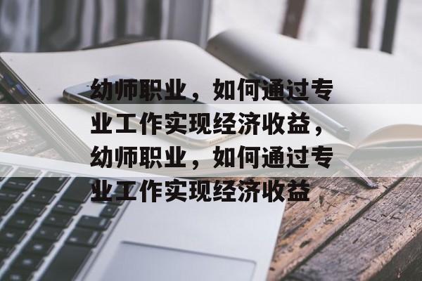幼师职业,如何通过专业工作实现经济收益,幼师职业,如何通过专业工作实现经济收益 幼师职业,如何通过专业工作实现经济收益,幼师职业,如何通过专业工作实现经济收益