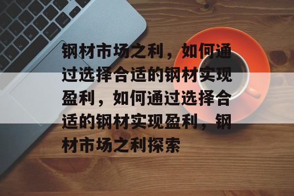 钢材市场之利，如何通过选择合适的钢材实现盈利，如何通过选择合适的钢材实现盈利，钢材市场之利探索