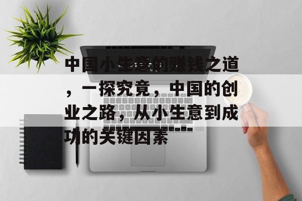 中国小生意的赚钱之道,一探究竟,中国的创业之路,从小生意到成功的关键因素 中国小生意的赚钱之道,一探究竟,中国的创业之路,从小生意到成功的关键因素