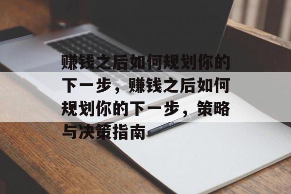 赚钱之后如何规划你的下一步,赚钱之后如何规划你的下一步,策略与决策指南 赚钱之后如何规划你的下一步,赚钱之后如何规划你的下一步,策略与决策指南