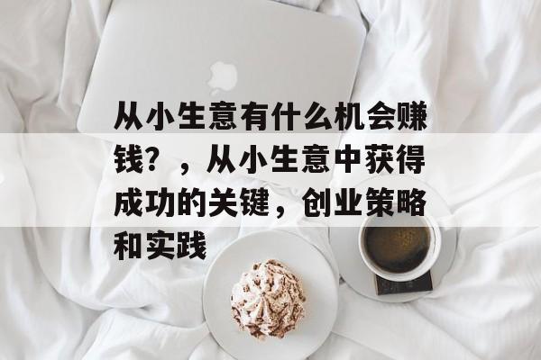 从小生意有什么机会赚钱?,从小生意中获得成功的关键,创业策略和实践 从小生意有什么机会赚钱?,从小生意中获得成功的关键,创业策略和实践