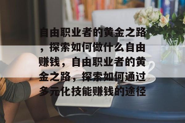自由职业者的黄金之路,探索如何做什么自由赚钱,自由职业者的黄金之路,探索如何通过多元化技能赚钱的途径 自由职业者的黄金之路,探索如何做什么自由赚钱,自由职业者的黄金之路,探索如何通过多元化技能赚钱的途径