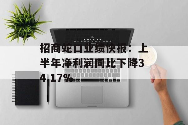 招商蛇口业绩快报:上半年净利润同比下降34.17% 招商蛇口业绩快报:上半年净利润同比下降34.17%