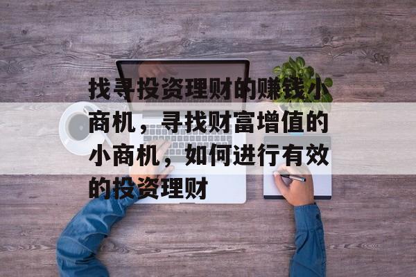 找寻投资理财的赚钱小商机,寻找财富增值的小商机,如何进行有效的投资理财 找寻投资理财的赚钱小商机,寻找财富增值的小商机,如何进行有效的投资理财