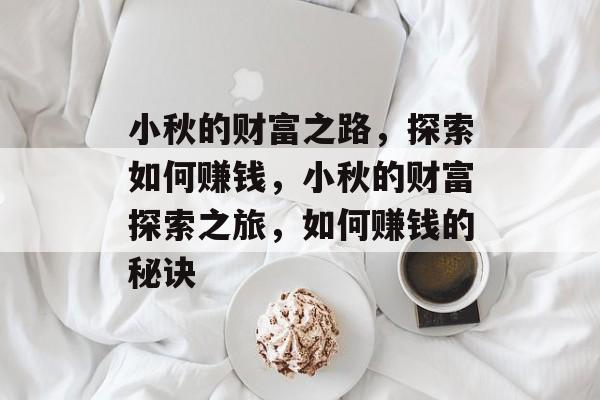 小秋的财富之路,探索如何赚钱,小秋的财富探索之旅,如何赚钱的秘诀 小秋的财富之路,探索如何赚钱,小秋的财富探索之旅,如何赚钱的秘诀