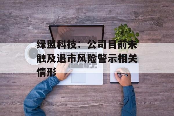 绿盟科技:公司目前未触及退市风险警示相关情形 绿盟科技:公司目前未触及退市风险警示相关情形