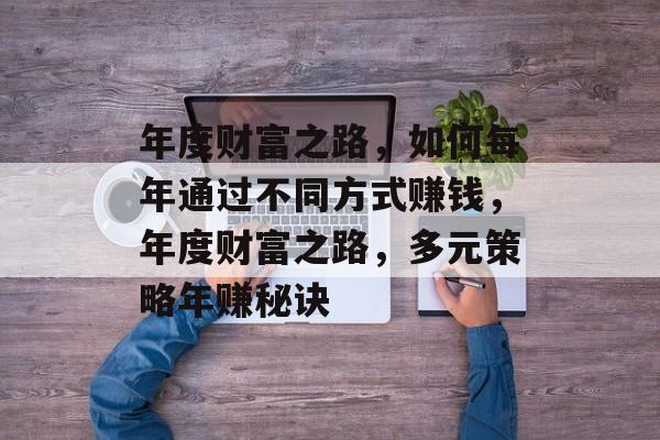 年度财富之路,如何每年通过不同方式赚钱,年度财富之路,多元策略年赚秘诀 年度财富之路,如何每年通过不同方式赚钱,年度财富之路,多元策略年赚秘诀