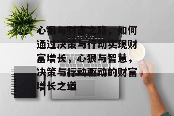 心狠与财富之路,如何通过决策与行动实现财富增长,心狠与智慧,决策与行动驱动的财富增长之道 心狠与财富之路,如何通过决策与行动实现财富增长,心狠与智慧,决策与行动驱动的财富增长之道
