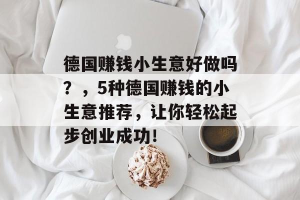 德国赚钱小生意好做吗?,5种德国赚钱的小生意推荐,让你轻松起步创业成功! 德国赚钱小生意好做吗?,5种德国赚钱的小生意推荐,让你轻松起步创业成功!