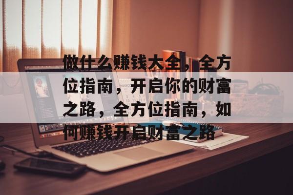 做什么赚钱大全,全方位指南,开启你的财富之路,全方位指南,如何赚钱开启财富之路 做什么赚钱大全,全方位指南,开启你的财富之路,全方位指南,如何赚钱开启财富之路