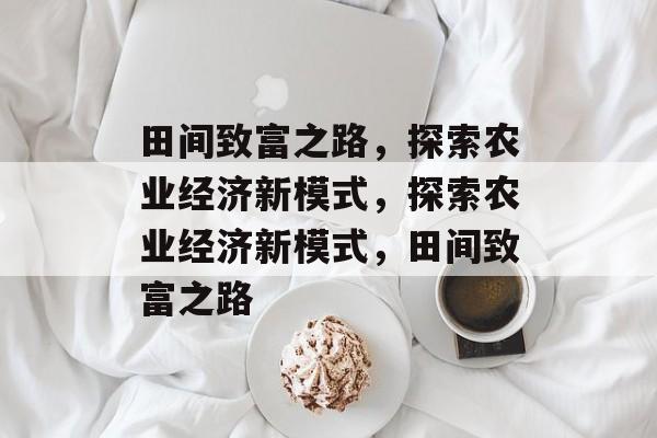 田间致富之路,探索农业经济新模式,探索农业经济新模式,田间致富之路 田间致富之路,探索农业经济新模式,探索农业经济新模式,田间致富之路