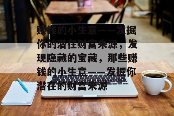 赚钱的小生意——发掘你的潜在财富来源,发现隐藏的宝藏,那些赚钱的小生意——发掘你潜在的财富来源 赚钱的小生意——发掘你的潜在财富来源,发现隐藏的宝藏,那些赚钱的小生意——发掘你潜在的财富来源