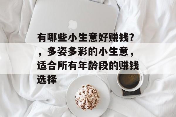 有哪些小生意好赚钱?,多姿多彩的小生意,适合所有年龄段的赚钱选择 有哪些小生意好赚钱?,多姿多彩的小生意,适合所有年龄段的赚钱选择