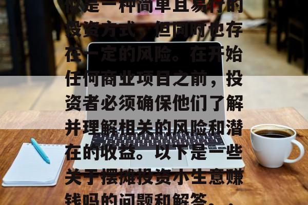 摆摊投资小生意赚钱,摆摊投资小生意虽然看似是一种简单且易行的投资方式,但同时也存在一定的风险。在开始任何商业项目之前,投资者必须确保他们了解并理解相关的风险和潜在的收益。以下是一些关于摆摊投资小生意赚钱吗的问题和解答。,怎样判断摆摊投资是否可行? 摆摊投资小生意赚钱,摆摊投资小生意虽然看似是一种简单且易行的投资方式,但同时也存在一定的风险。在开始任何商业项目之前,投资者必须确保他们了解并理解相关的风险和潜在的收益。以下是一些关于摆摊投资小生意赚钱吗的问题和解答。,怎样判断摆摊投资是否可行?