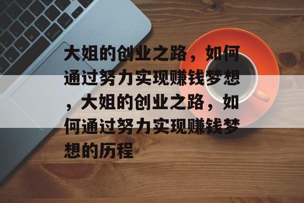大姐的创业之路,如何通过努力实现赚钱梦想,大姐的创业之路,如何通过努力实现赚钱梦想的历程 大姐的创业之路,如何通过努力实现赚钱梦想,大姐的创业之路,如何通过努力实现赚钱梦想的历程