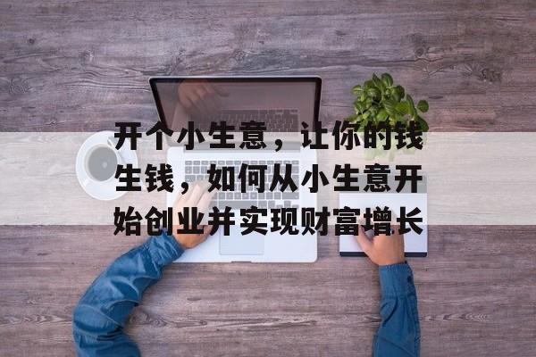 开个小生意,让你的钱生钱,如何从小生意开始创业并实现财富增长 开个小生意,让你的钱生钱,如何从小生意开始创业并实现财富增长