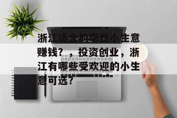 浙江适合的哪些小生意赚钱？，投资创业，浙江有哪些受欢迎的小生意可选？