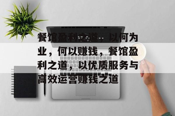 餐馆盈利之道,以何为业,何以赚钱,餐馆盈利之道,以优质服务与高效运营赚钱之道 餐馆盈利之道,以何为业,何以赚钱,餐馆盈利之道,以优质服务与高效运营赚钱之道