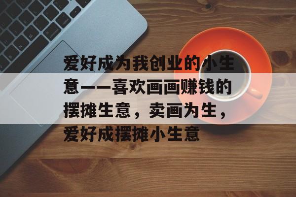爱好成为我创业的小生意——喜欢画画赚钱的摆摊生意,卖画为生,爱好成摆摊小生意 爱好成为我创业的小生意——喜欢画画赚钱的摆摊生意,卖画为生,爱好成摆摊小生意