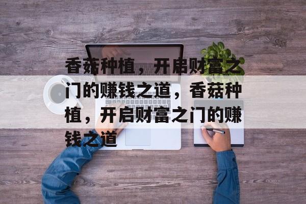 香菇种植,开启财富之门的赚钱之道,香菇种植,开启财富之门的赚钱之道 香菇种植,开启财富之门的赚钱之道,香菇种植,开启财富之门的赚钱之道