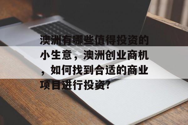 澳洲有哪些值得投资的小生意,澳洲创业商机,如何找到合适的商业项目进行投资? 澳洲有哪些值得投资的小生意,澳洲创业商机,如何找到合适的商业项目进行投资?