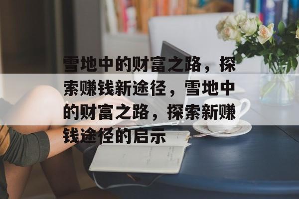 雪地中的财富之路,探索赚钱新途径,雪地中的财富之路,探索新赚钱途径的启示 雪地中的财富之路,探索赚钱新途径,雪地中的财富之路,探索新赚钱途径的启示