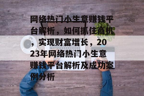 网络热门小生意赚钱平台解析,如何抓住商机,实现财富增长,2023年网络热门小生意赚钱平台解析及成功案例分析 网络热门小生意赚钱平台解析,如何抓住商机,实现财富增长,2023年网络热门小生意赚钱平台解析及成功案例分析