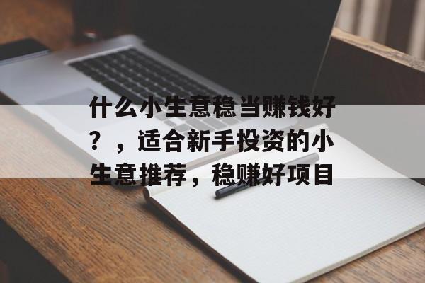 什么小生意稳当赚钱好?,适合新手投资的小生意推荐,稳赚好项目 什么小生意稳当赚钱好?,适合新手投资的小生意推荐,稳赚好项目