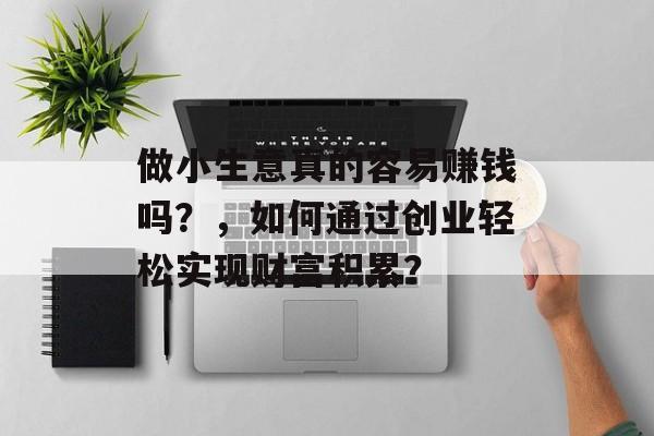 做小生意真的容易赚钱吗?,如何通过创业轻松实现财富积累? 做小生意真的容易赚钱吗?,如何通过创业轻松实现财富积累?