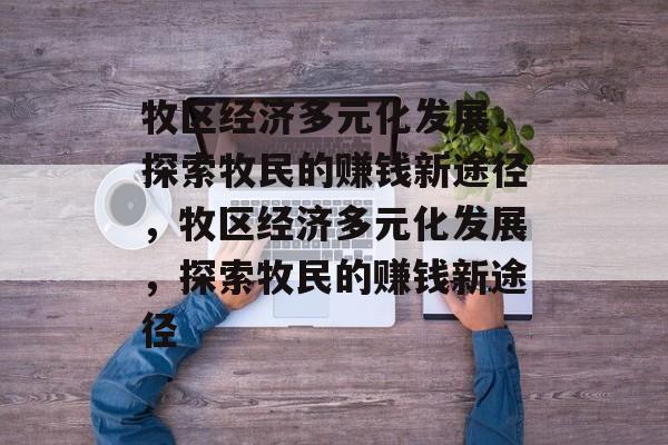 牧区经济多元化发展,探索牧民的赚钱新途径,牧区经济多元化发展,探索牧民的赚钱新途径 牧区经济多元化发展,探索牧民的赚钱新途径,牧区经济多元化发展,探索牧民的赚钱新途径