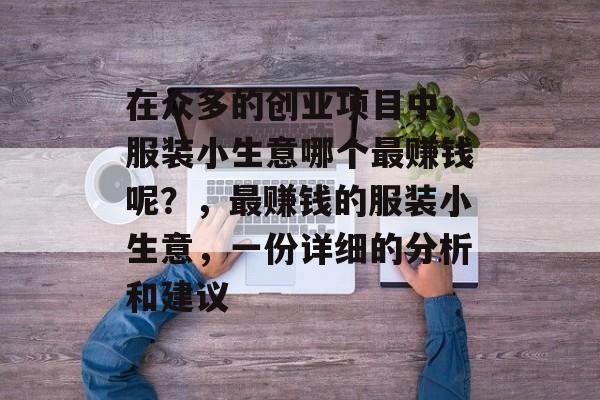 在众多的创业项目中，服装小生意哪个最赚钱呢？，最赚钱的服装小生意，一份详细的分析和建议