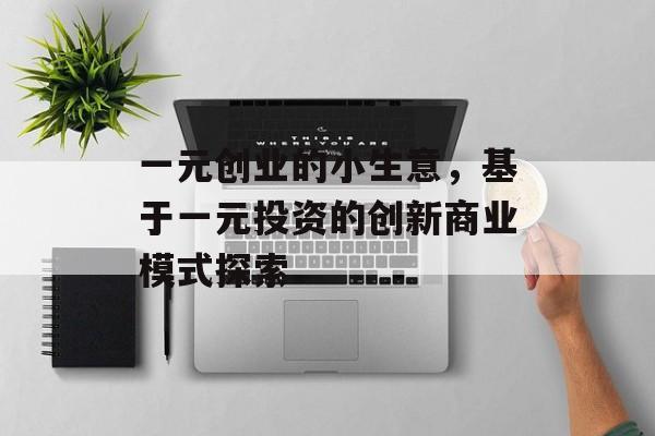 一元创业的小生意,基于一元投资的创新商业模式探索 一元创业的小生意,基于一元投资的创新商业模式探索