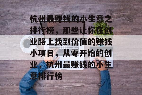 杭州最赚钱的小生意之排行榜,那些让你在创业路上找到价值的赚钱小项目,从零开始的创业,杭州最赚钱的小生意排行榜 杭州最赚钱的小生意之排行榜,那些让你在创业路上找到价值的赚钱小项目,从零开始的创业,杭州最赚钱的小生意排行榜