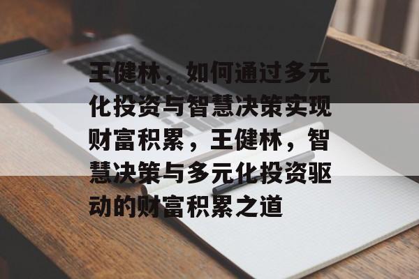 王健林,如何通过多元化投资与智慧决策实现财富积累,王健林,智慧决策与多元化投资驱动的财富积累之道 王健林,如何通过多元化投资与智慧决策实现财富积累,王健林,智慧决策与多元化投资驱动的财富积累之道
