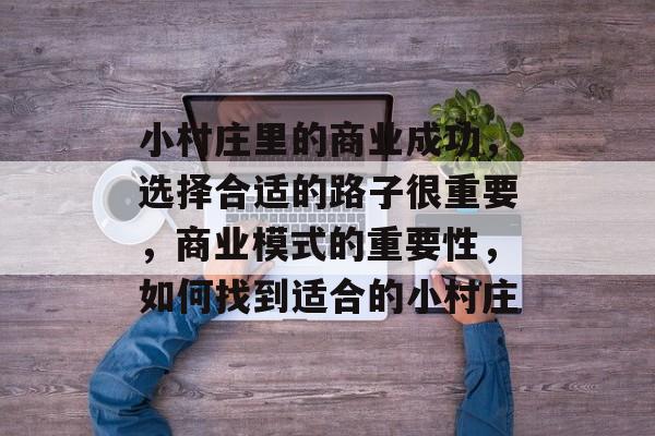 小村庄里的商业成功,选择合适的路子很重要,商业模式的重要性,如何找到适合的小村庄 小村庄里的商业成功,选择合适的路子很重要,商业模式的重要性,如何找到适合的小村庄