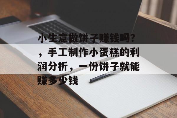小生意做饼子赚钱吗?,手工制作小蛋糕的利润分析,一份饼子就能赚多少钱 小生意做饼子赚钱吗?,手工制作小蛋糕的利润分析,一份饼子就能赚多少钱
