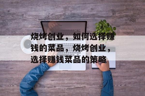 烧烤创业,如何选择赚钱的菜品,烧烤创业,选择赚钱菜品的策略 烧烤创业,如何选择赚钱的菜品,烧烤创业,选择赚钱菜品的策略