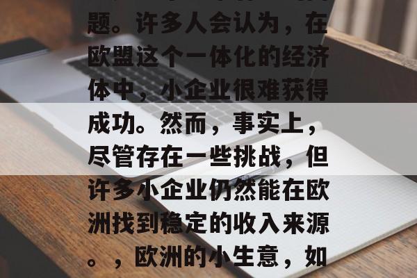 欧洲的小生意赚钱吗?这是一个非常有趣的问题。许多人会认为,在欧盟这个一体化的经济体中,小企业很难获得成功。然而,事实上,尽管存在一些挑战,但许多小企业仍然能在欧洲找到稳定的收入来源。,欧洲的小生意,如何在法规严格的欧盟中生存和发展? 欧洲的小生意赚钱吗?这是一个非常有趣的问题。许多人会认为,在欧盟这个一体化的经济体中,小企业很难获得成功。然而,事实上,尽管存在一些挑战,但许多小企业仍然能在欧洲找到稳定的收入来源。,欧洲的小生意,如何在法规严格的欧盟中生存和发展?