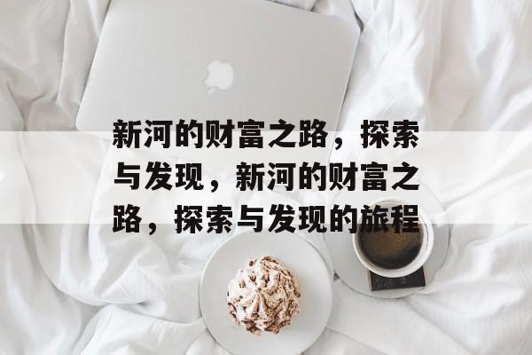 新河的财富之路,探索与发现,新河的财富之路,探索与发现的旅程 新河的财富之路,探索与发现,新河的财富之路,探索与发现的旅程