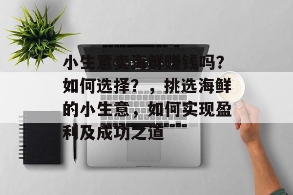 小生意卖海鲜赚钱吗？如何选择？，挑选海鲜的小生意，如何实现盈利及成功之道