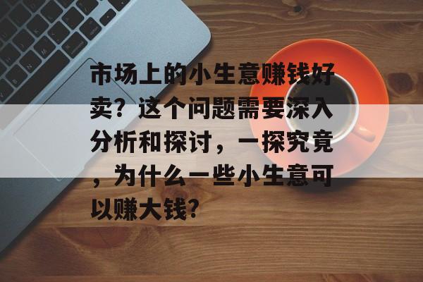 市场上的小生意赚钱好卖?这个问题需要深入分析和探讨,一探究竟,为什么一些小生意可以赚大钱? 市场上的小生意赚钱好卖?这个问题需要深入分析和探讨,一探究竟,为什么一些小生意可以赚大钱?