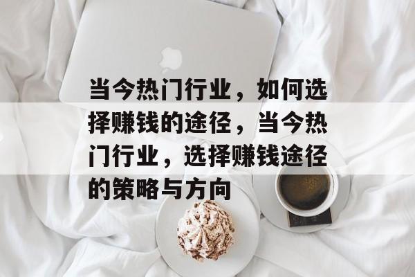 当今热门行业,如何选择赚钱的途径,当今热门行业,选择赚钱途径的策略与方向 当今热门行业,如何选择赚钱的途径,当今热门行业,选择赚钱途径的策略与方向