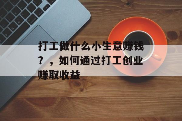 打工做什么小生意赚钱?,如何通过打工创业赚取收益 打工做什么小生意赚钱?,如何通过打工创业赚取收益
