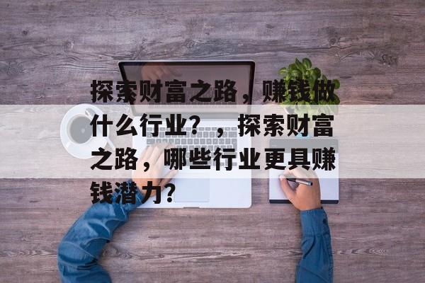 探索财富之路,赚钱做什么行业?,探索财富之路,哪些行业更具赚钱潜力? 探索财富之路,赚钱做什么行业?,探索财富之路,哪些行业更具赚钱潜力?