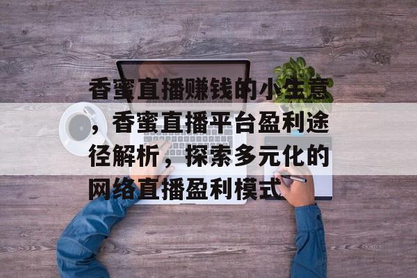 香蜜直播赚钱的小生意,香蜜直播平台盈利途径解析,探索多元化的网络直播盈利模式 香蜜直播赚钱的小生意,香蜜直播平台盈利途径解析,探索多元化的网络直播盈利模式